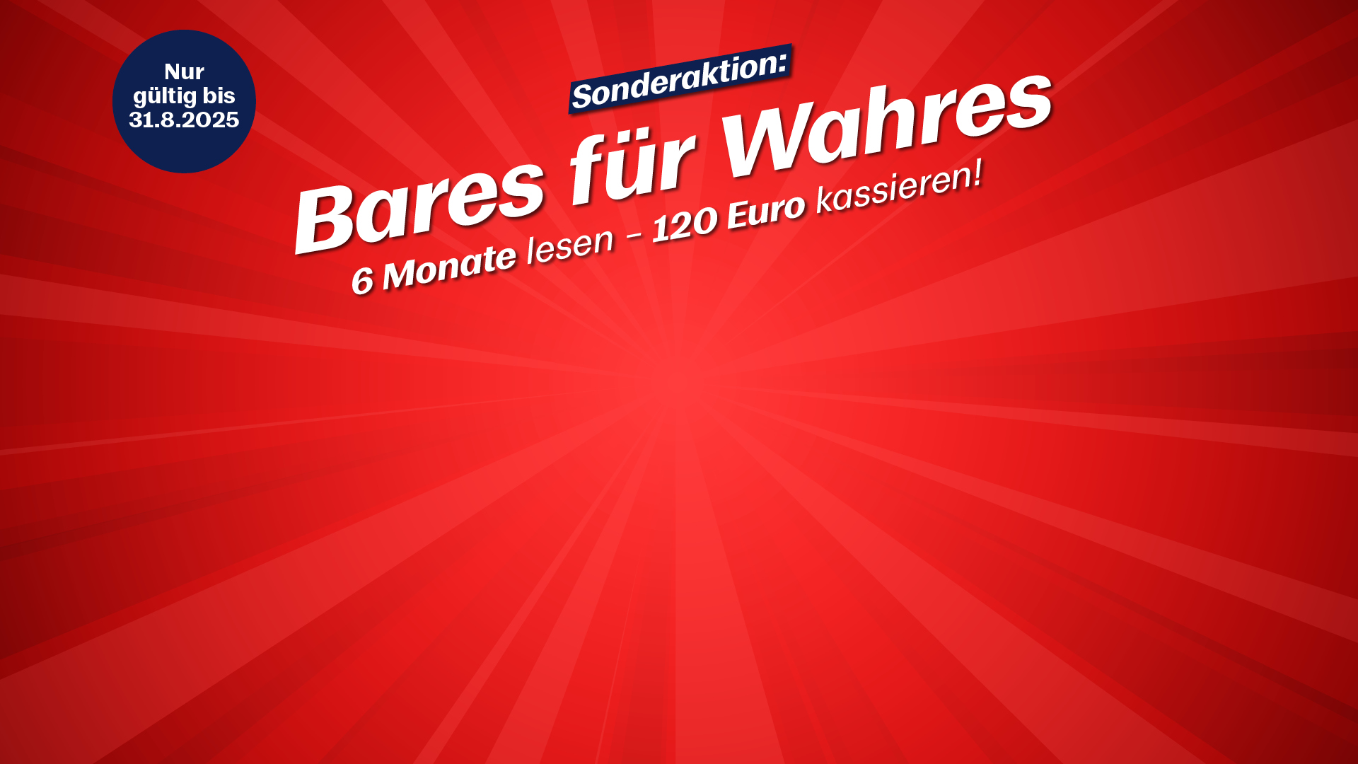 Nur gültig bis: 31.08.2025! Sonderaktion: Bares für Wahres, 6 Monate lesen, 120 Euro kassieren!